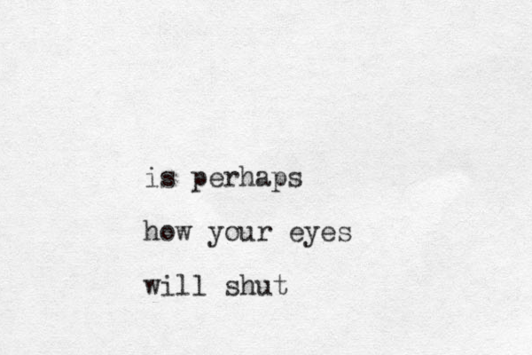is perhaps how your eyes will shut 