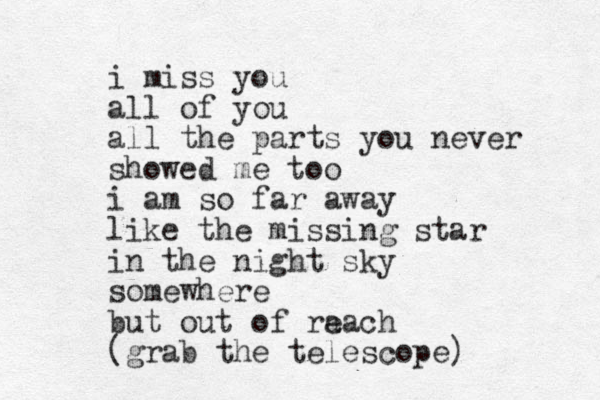i miss you all of you all the parts you never showed me too i am so far away like the missing star in the night sky somewhere but out of ra each (grab the telescope)