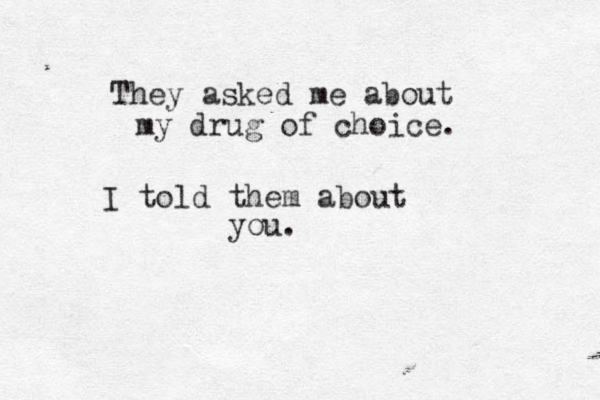 They asked me about my drug of choice. I told them about you.