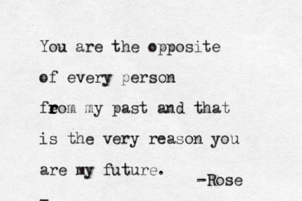 You are the opposite of every person feom r r r my past and that is the very reason you are my future. - -Rose