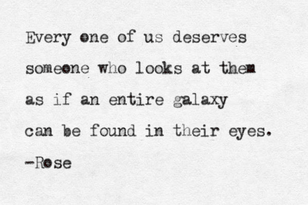 Every one of us deserves someone who looks at them as if an entire galaxy can be found in their eyes . -Rose