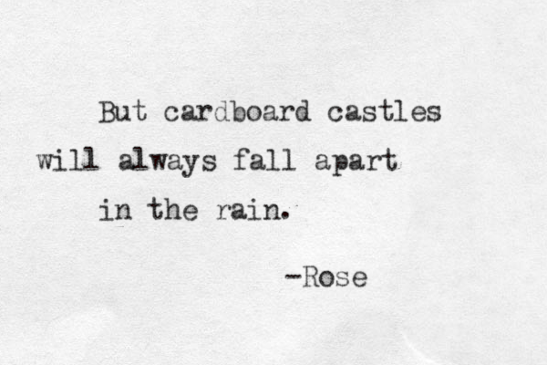 But cardboard castles will always fall apart in the rain. -Rose