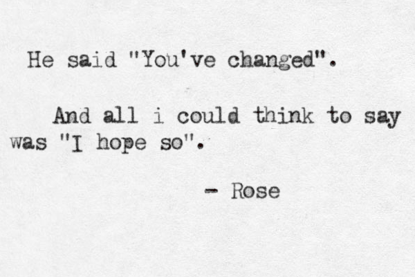 He said "You've changed". And all i could think to say was "I hope so". - Rose
