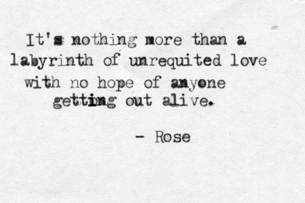 It's nothing more than a labyrinth of unrequited love with no hope of anyone getto i i ing out alive. - Rose