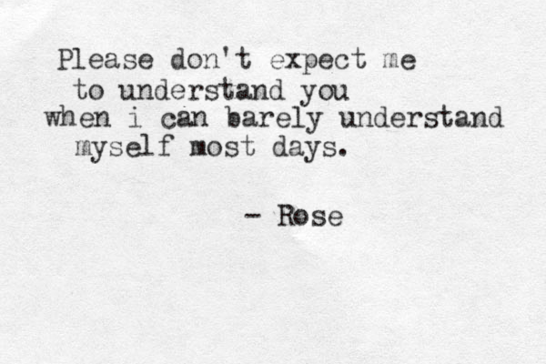 Please don't expect me to understand you when i can barely understand myself most days. - Rose
