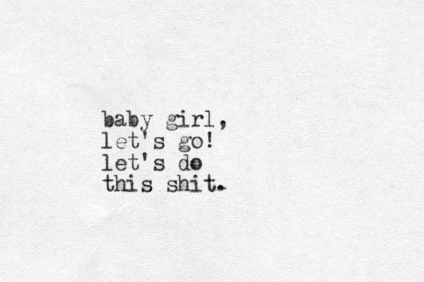 baby girl, let's go! let's do this shit.