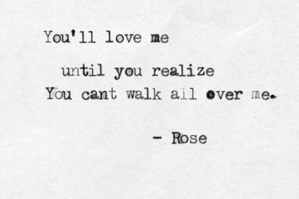 You'll love me until you realize You cant walk all over me. - Rose