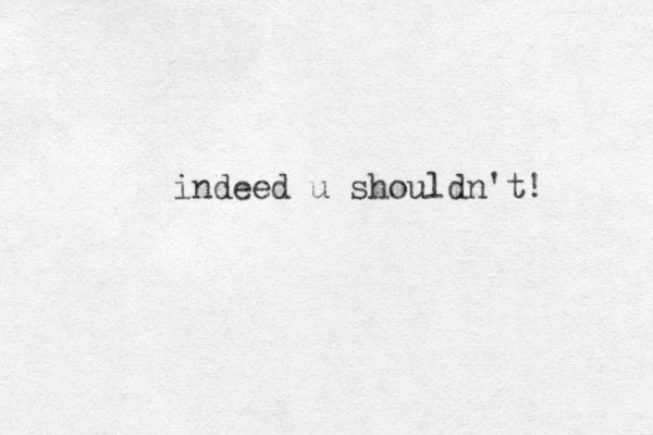 indeed u shouldn't! 
