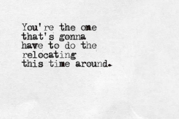 You're the one that's gonna have to do the relocating this time around.
