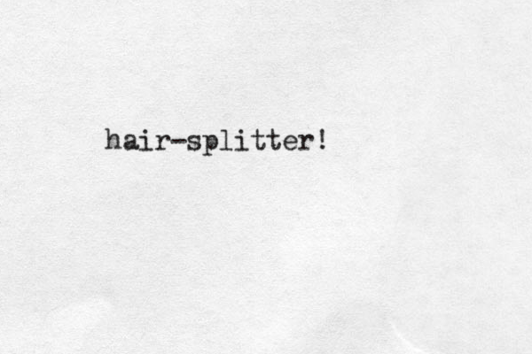 hair-splitter!