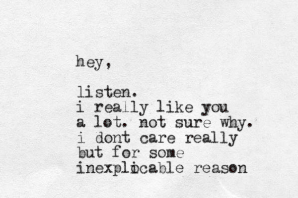 hey, listen. i really like you a lot. not sure why. i dont care really but for some inexplocable i reason