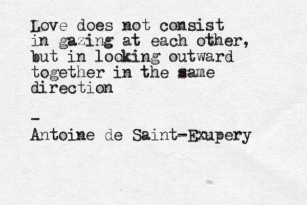 Love does not consist in gazing at each other, but in looking outward together in the same direction - Antoine de Saint-Exupery