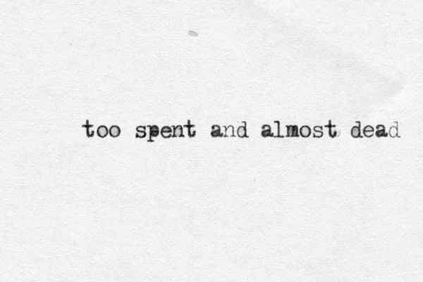 too spent and almost dead 