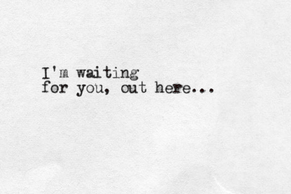 I'm waiting for you, out here...