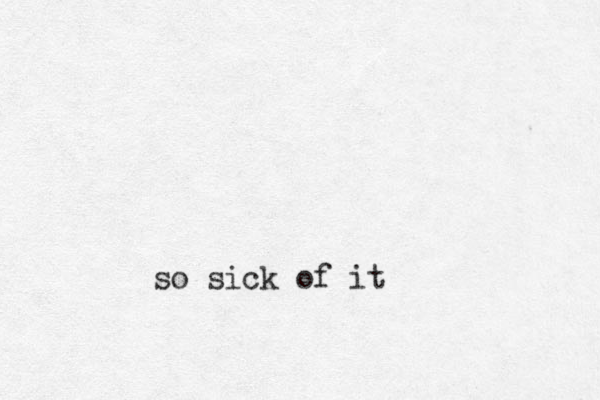 sick of it so