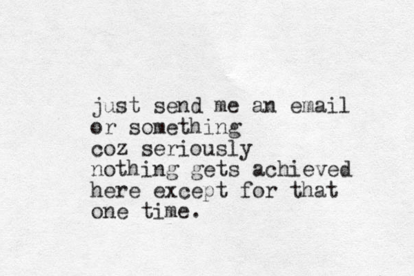 just send me an email or something coz seriously nothing gets achieved here except for that one time.
