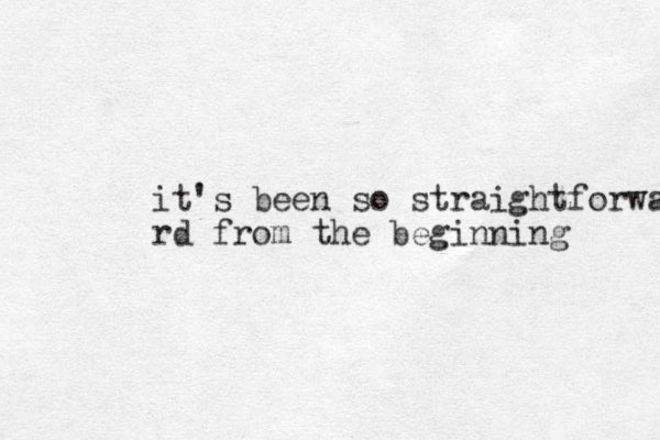it's been so straightforwa rd from the beginning 