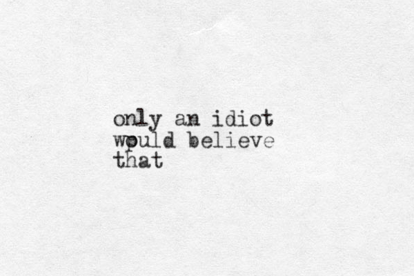 only an idiot wpuld o believe that