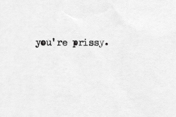 you're prissy.