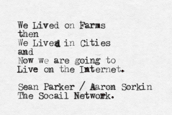 We Lived on Farms then We Lives in Cities and Now we are going to Live on the Internet. Sean Parker / Aaron Sorkin The Socail Network. d d 