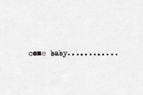come baby............