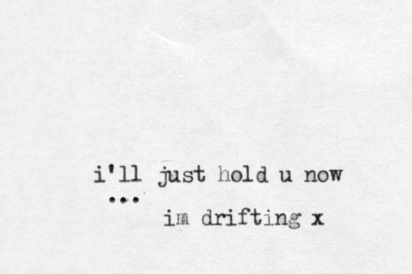 i'll just hold u now ... im drifting x 