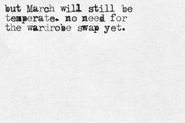 but March will still be temperate. no need for the wardrobe swap yet.