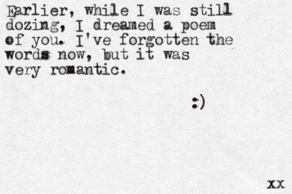 Earlier, while I was still dozing, I dreamed a poem of you. I've forgotten the words now, but it was very romantic. :) xx 