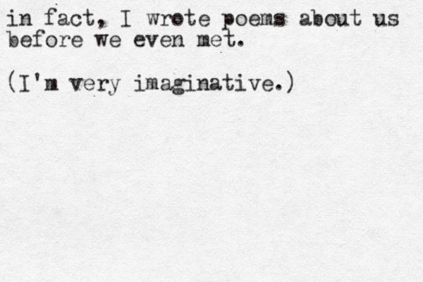 in fact, I wrote poems about us before we even met. (I'm very imaginative.)