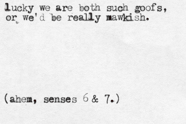 lucky we are both such goofs, or we'd be really mawkish. (ahem, senses 6 & 7.)