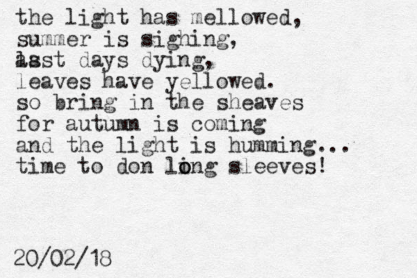 the light has mellowed, summer is sighing, as last days dying, leaves have yellowed. so bring in the sheaves for autumn is coming and the light is humming... time to don ling o o sleeves! 20/02/18
