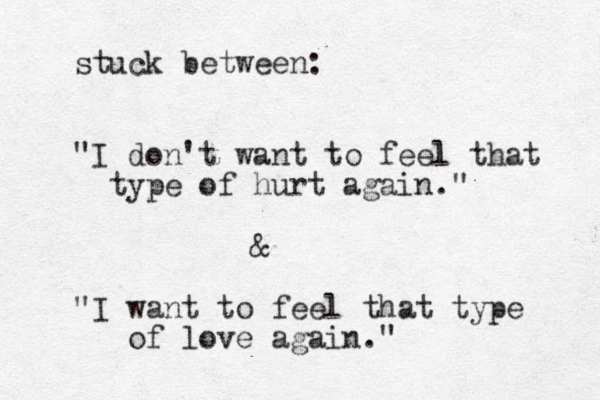 stuck between: "I don't want to feel l that type of hurt again." & "I want to feel that type of love again." 