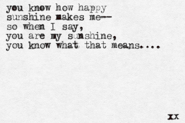 you know how happy sunshine makes me-- so when I say, you are my sunshine, you know what that means.... xx 