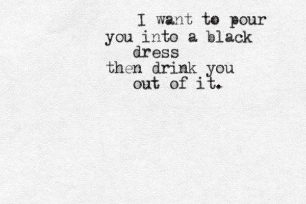 I want to pour you into a black dress then drink you out of it.