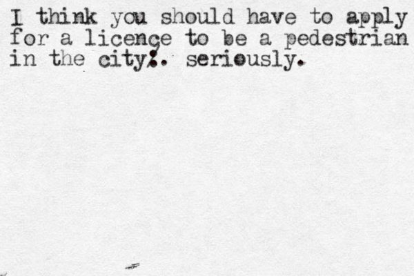 I think you should have to apply for a licence to be a pedestrian in the city: /. seriously.