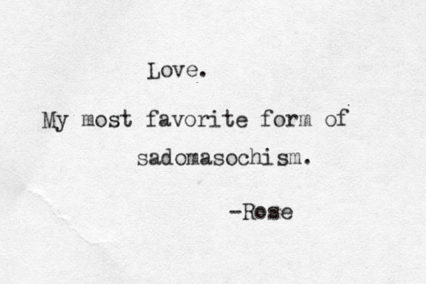 Love. My most favorite form of sadomasochism. -Rose