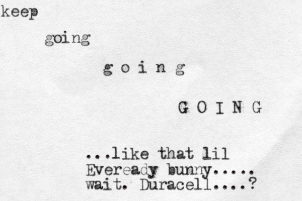 keep going g o i n g G O I N G ...like that lil Eveready bunny..... wait. Duracell....? 