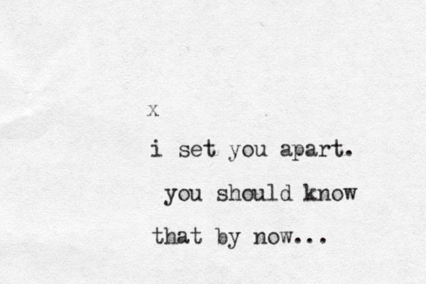 x i set you apart. you should know that by now... 