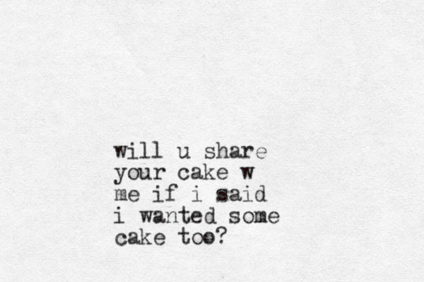 will u share your cake w me if i said i wanted some cake too?
