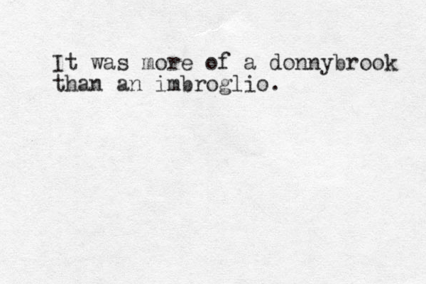 It was more of a donnybrook than an imbroglio. 