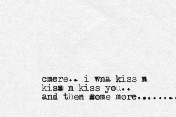 cmere.. i wna kiss n kiss n kiss you.. and then some more........ 
