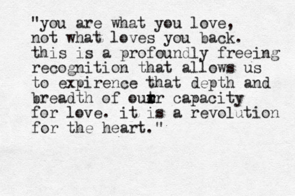 "you are what you love, not what loves you back. this is a profoundly freeing recognition that allows us to expirence that depth and breadth of out r r x x er capacity for love. it is a revolution for the heart." 
