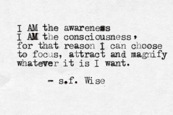 I AM the awareness I AM the consciousness for that reason i I can choose to focus, attract and magnify whatever it is I want. - s.f. Wise , 