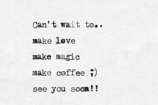 Can't wait to.. make love make magic make coffee ;) see you soon!! 