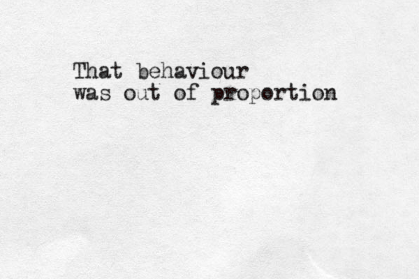 That behaviour was out of proportion