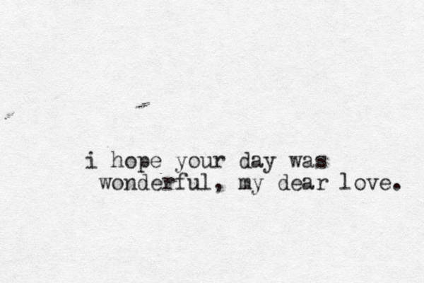 i hope your day was wonderful, my dear love. 
