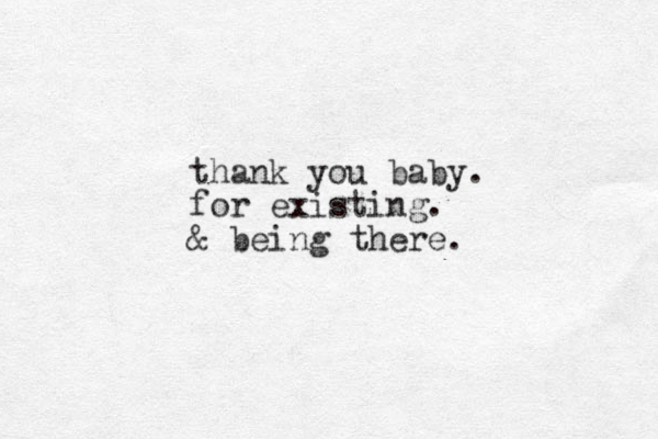 thank you baby. for existing. & being there.