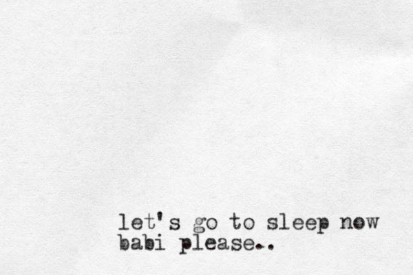 let's go to sleep now babi please..