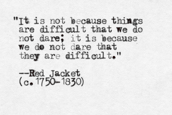 "It is not because things are difficult that we do not dare; it is because we do not dare that they are difficult." --Red Jacket (c.1750-1830)