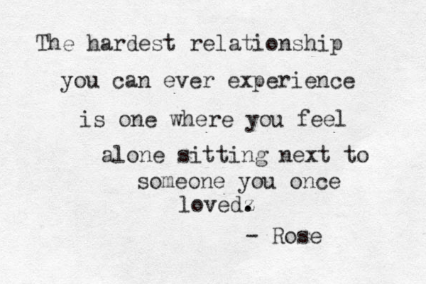 The hardest relationship you can ever experience is one where you feel alone sitting next to someone you once loved z . . - Rose 